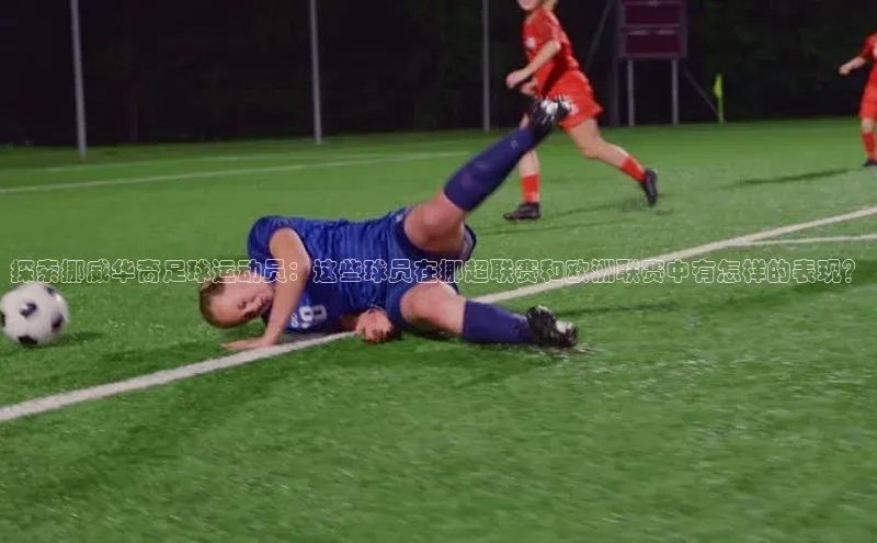 恒行注册官网入口百度人工翻译探索挪威华裔足球运动员：这些球员在挪超联赛和欧洲联赛中有怎样的表现？