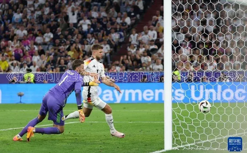 恒行在线官网登录入口小度商城《精彩瞬间！足球运动员站在门框，展现完美身姿》