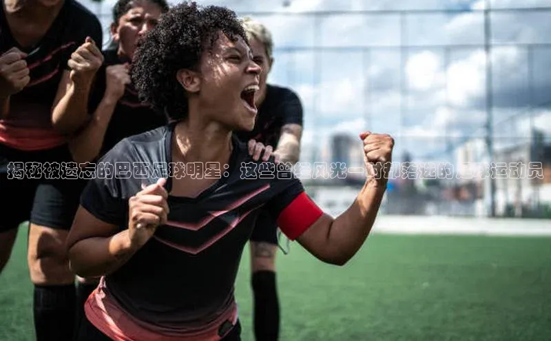 恒行6官网登录入口元隆雅图揭秘被遗忘的巴西足球明星：这些曾经风光一时却落选的足球运动员