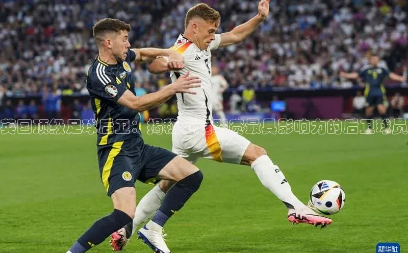 恒行6登录入口注册宇信科技英国顶级足球后卫：揭秘英超联赛最具影响力的后卫球员