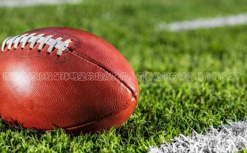 恒行6注册度小满支付揭秘世界顶级足球明星的超高身价，看看他们的财富到底有多少？