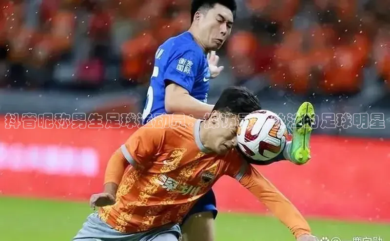 恒行6娱乐手机版官网入口观星盘抖音昵称男生足球运动员：探访最受关注的足球明星