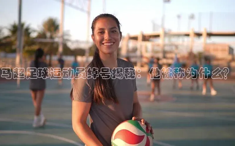 恒行6娱乐登录入口中文在线马超足球运动员绰号揭秘：他被称为什么？
