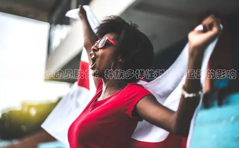 恒行6娱乐注册小米揭秘足球运动员肤色：种族多样性对足球运动的影响