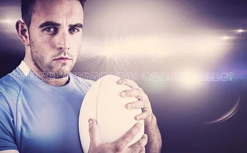 恒行官网首页登录入口荣信文化2021年最强足球运动员排名揭晓：谁是足球界真正的王者？