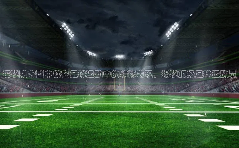 恒行6百度众测探秘防守型中锋在足球运动中的精彩表现，揭秘顶级足球运动员