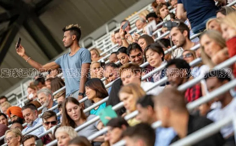 恒行6娱乐注册百度学术足球运动员如何选择和搭配时尚又实用的带松紧的围脖？