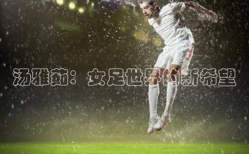 恒行6娱乐登录入口百度社团赞助平台汤雅茹：女足世界的新希望