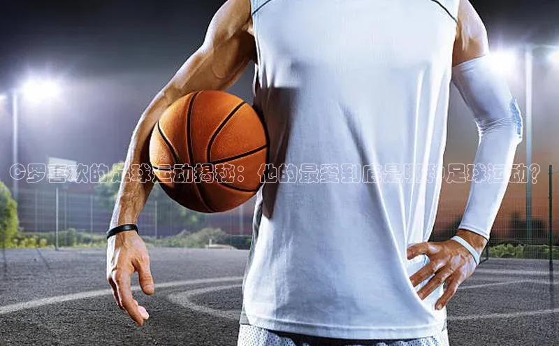 恒行平台招商百度游戏开放平台C罗喜欢的足球运动揭秘：他的最爱到底是哪种足球运动？