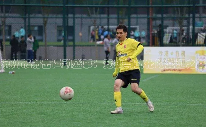 恒行6娱乐登录入口百度社团赞助平台滨州市射击运动盛事：竞技与文化的交汇之美