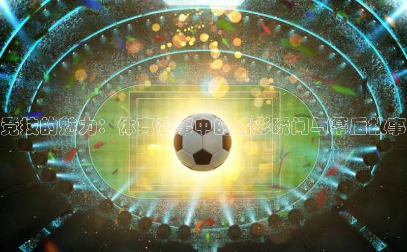 恒行官网首页登录入口天键股份竞技的魅力：体育赛事中的精彩瞬间与幕后故事