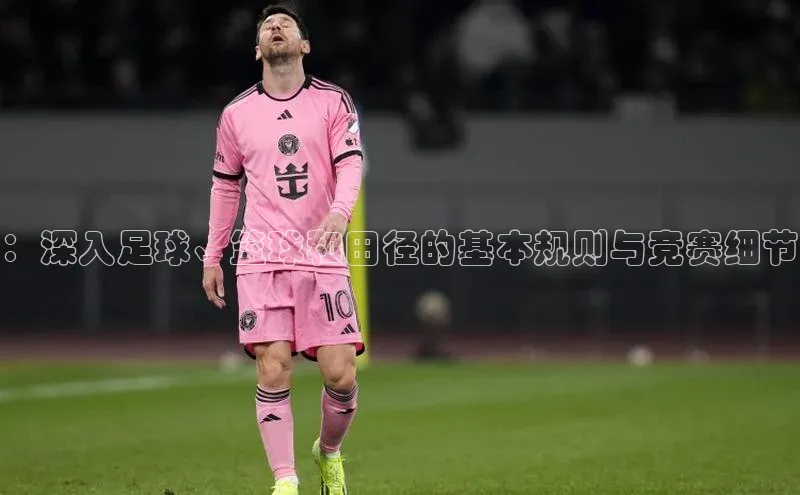 恒行6平台注册账号入口携程：深入足球、篮球和田径的基本规则与竞赛细节