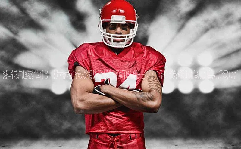 恒行6娱乐登录入口宣亚国际活力瞬间：运动饮料在体育赛事中的关键作用与应用