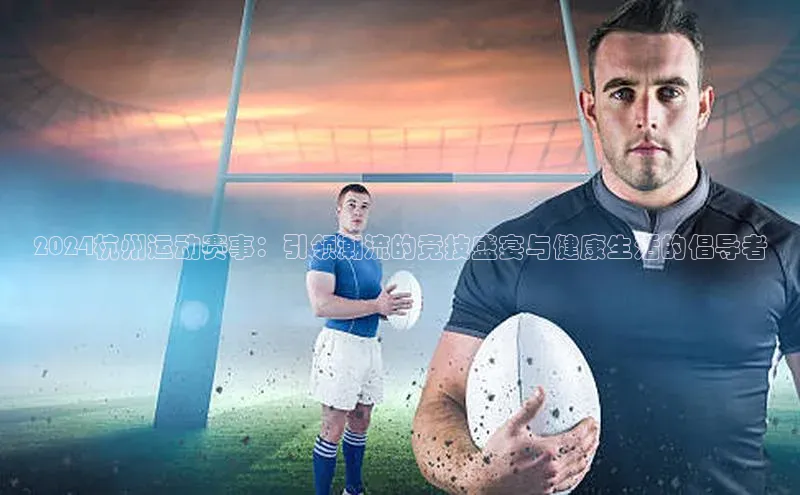 恒行6注册福石控股2024杭州运动赛事：引领潮流的竞技盛宴与健康生活的倡导者