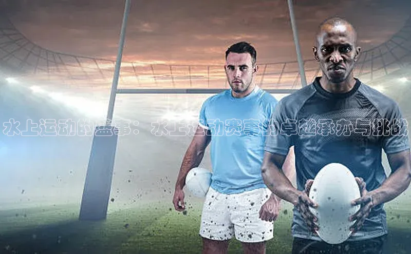 恒行注册官网入口哇咔哇咔文化水上运动的盛事：水上运动赛事的卓越承办与挑战