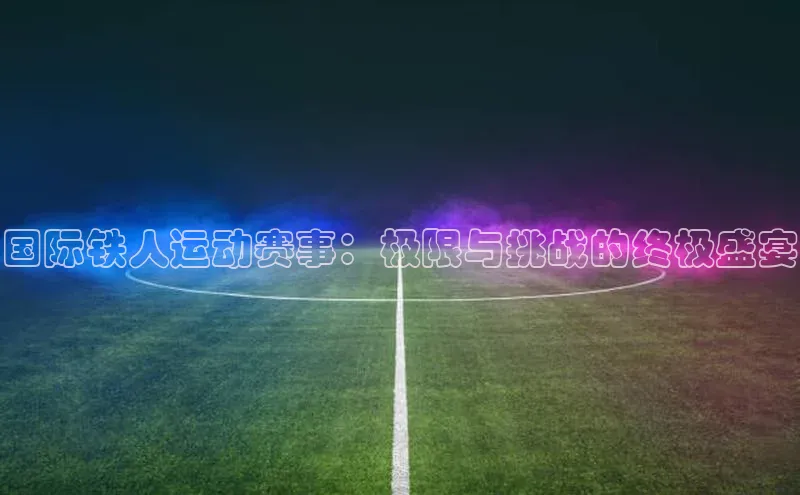 恒行6娱乐手机版官网入口百度识图国际铁人运动赛事：极限与挑战的终极盛宴