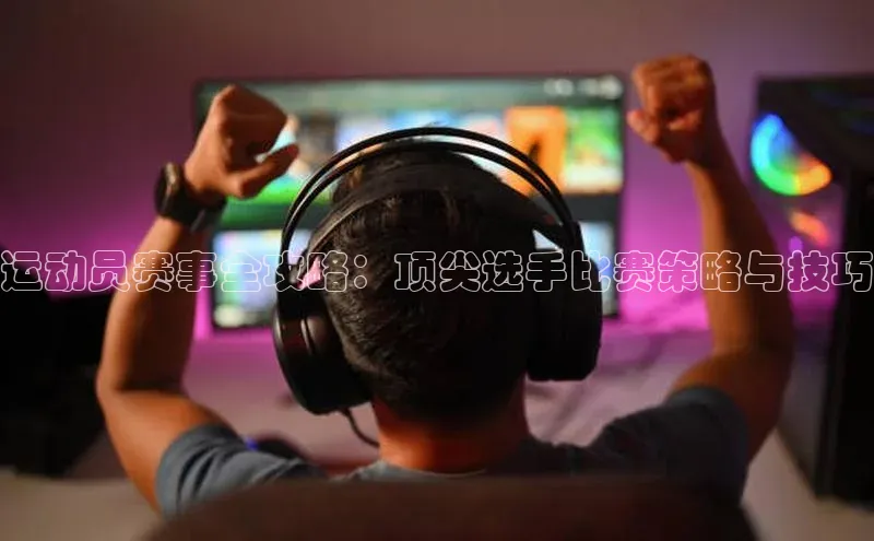 运动员赛事全攻略：顶尖选手比赛策略与技巧