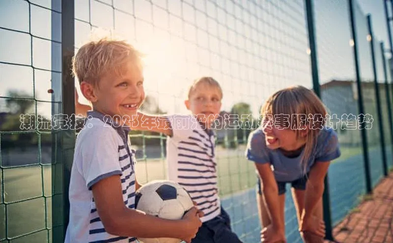 潮流竞技：2023年最前沿的运动赛事服设计趋势