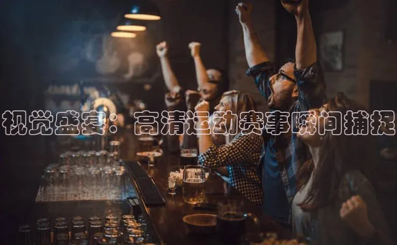 视觉盛宴：高清运动赛事瞬间捕捉