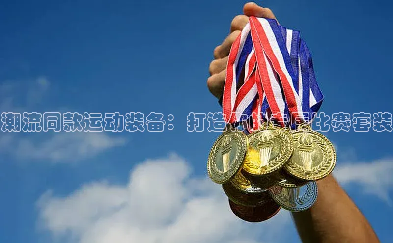 潮流同款运动装备：打造你的专属比赛套装