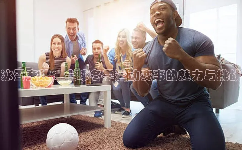 冰雪竞技：全球冬季运动赛事的魅力与挑战