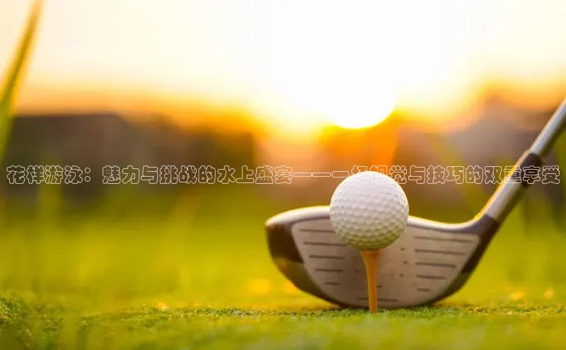 花样游泳：魅力与挑战的水上盛宴——一场视觉与技巧的双重享受