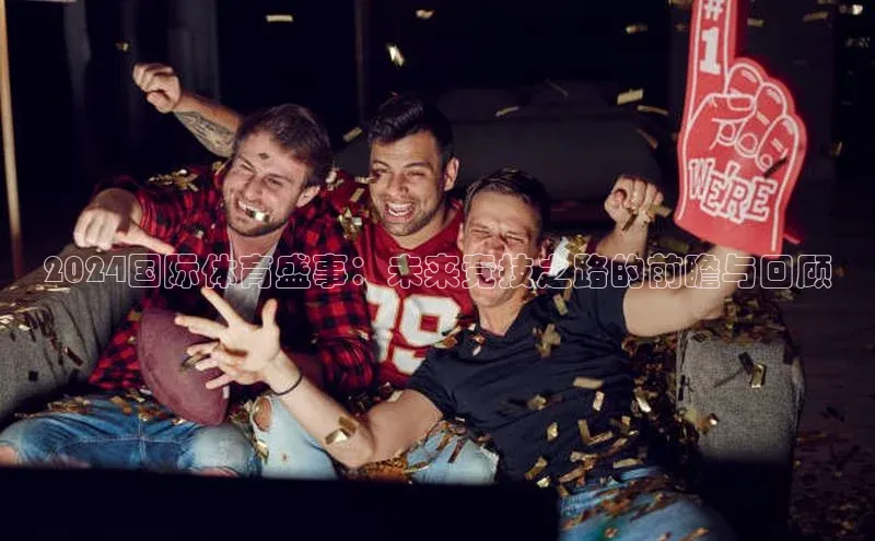 2024国际体育盛事：未来竞技之路的前瞻与回顾