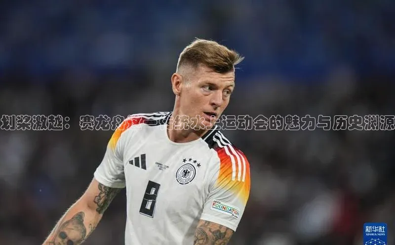 划桨激越：赛龙舟这一传统水上运动会的魅力与历史渊源