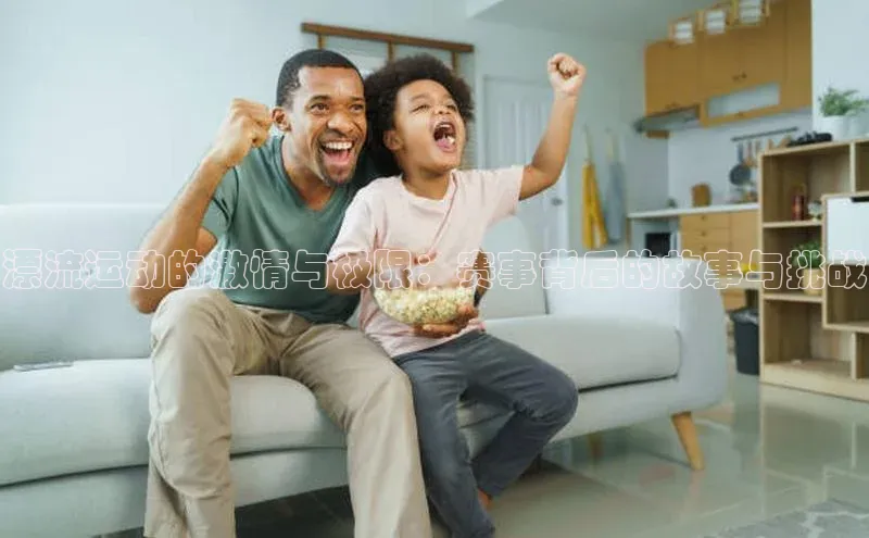 漂流运动的激情与极限：赛事背后的故事与挑战